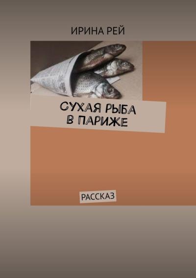 Книга Сухая рыба в Париже. Рассказ (Ирина Рей)